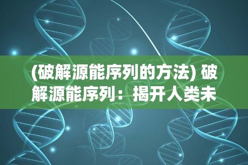 (破解源能序列的方法) 破解源能序列：揭开人类未知科技的秘密，如何利用源能序列推动技术革新?